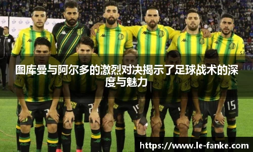 图库曼与阿尔多的激烈对决揭示了足球战术的深度与魅力