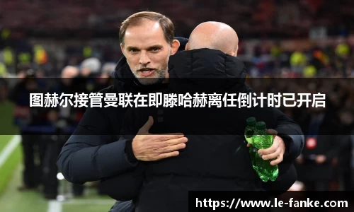 图赫尔接管曼联在即滕哈赫离任倒计时已开启